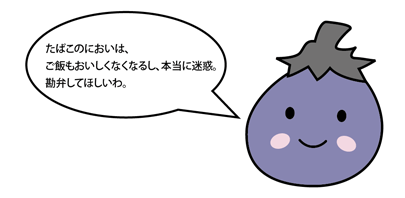 「たばこのにおいは、ご飯もおいしくなくなるし、本当に迷惑。勘弁してほしいわ。」とコメントをしているナスのキャラクターのイラスト