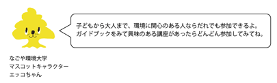 「子どもから大人まで、環境に関心のある人なら誰でも参加できるよ。ガイドブックを見て興味のある講座があったらどんどん参加してみてね。」と話している、なごや環境大学のマスコットキャラクター　エッコちゃんのイラスト