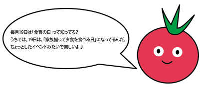 月19日は「食育の日」って知ってる？私のうちでは、19日は、「家族揃って夕食を食べる日」になってるの。ちょっとしたイベントみたいで楽しいよ♪」ととまんちゅが説明しているイラスト